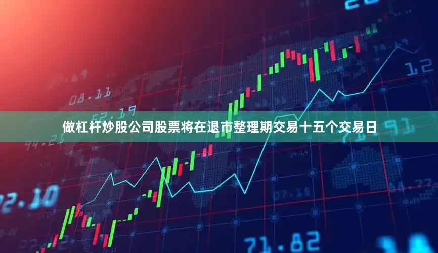 做杠杆炒股公司股票将在退市整理期交易十五个交易日