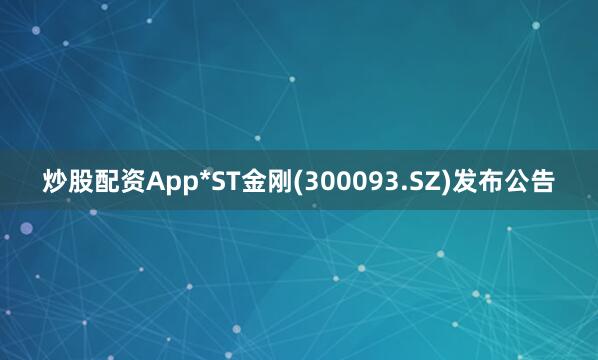 炒股配资App*ST金刚(300093.SZ)发布公告