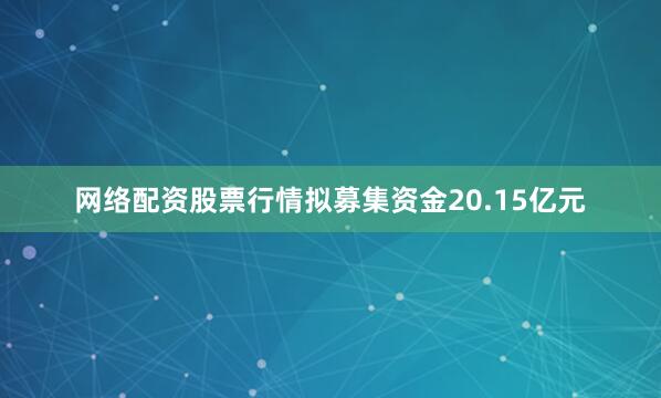 网络配资股票行情拟募集资金20.15亿元