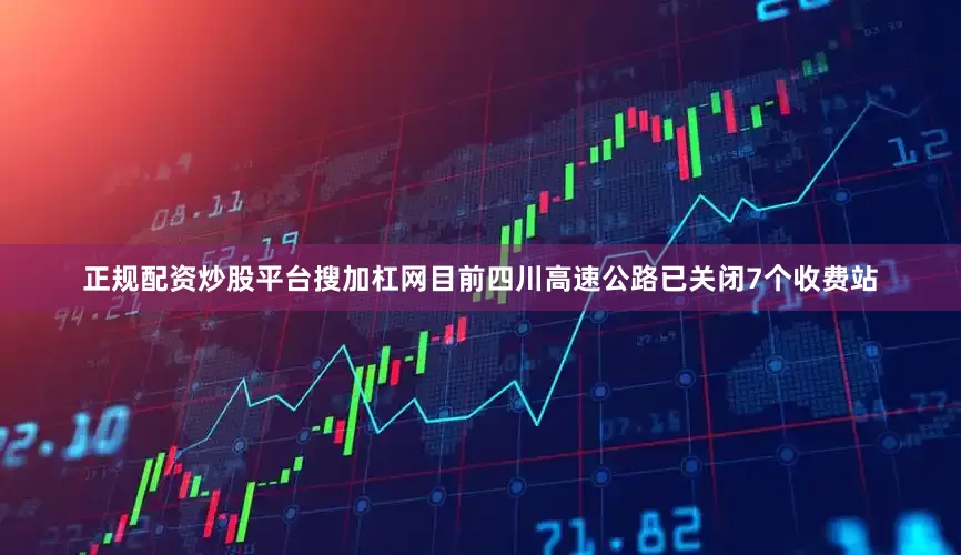 正规配资炒股平台搜加杠网目前四川高速公路已关闭7个收费站