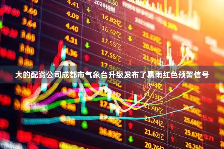 大的配资公司成都市气象台升级发布了暴雨红色预警信号
