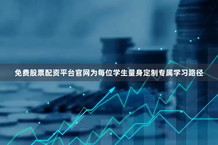 免费股票配资平台官网为每位学生量身定制专属学习路径