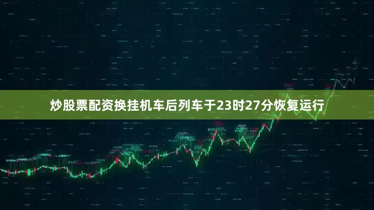 炒股票配资换挂机车后列车于23时27分恢复运行