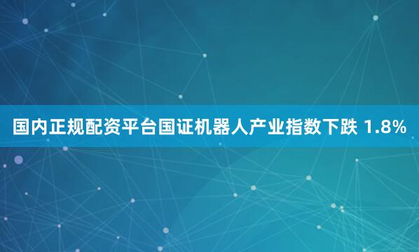 国内正规配资平台国证机器人产业指数下跌 1.8%