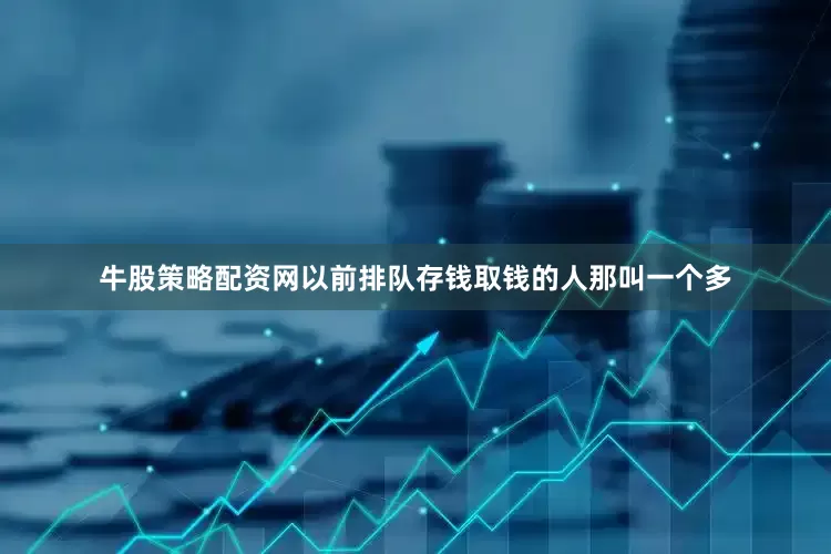 牛股策略配资网以前排队存钱取钱的人那叫一个多
