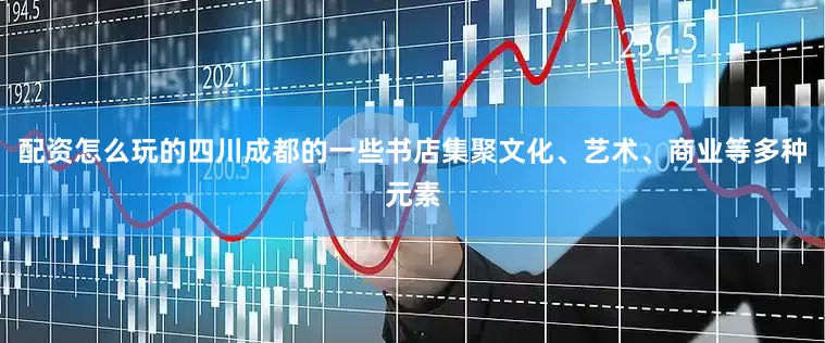 配资怎么玩的四川成都的一些书店集聚文化、艺术、商业等多种元素