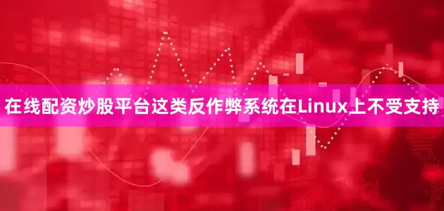 在线配资炒股平台这类反作弊系统在Linux上不受支持