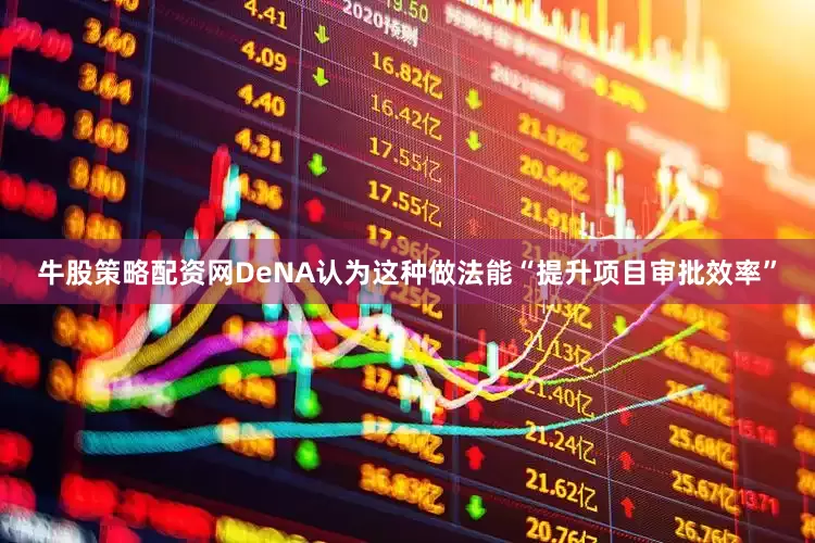 牛股策略配资网DeNA认为这种做法能“提升项目审批效率”