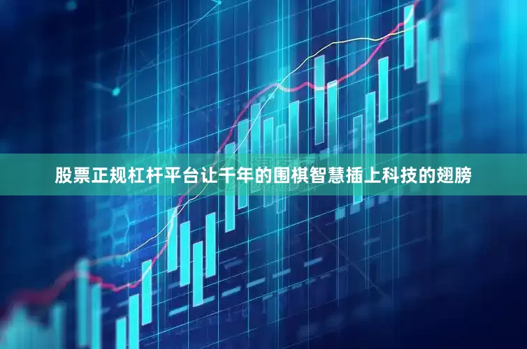 股票正规杠杆平台让千年的围棋智慧插上科技的翅膀