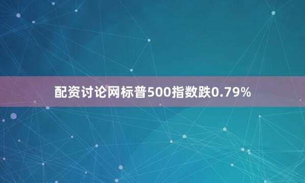 配资讨论网标普500指数跌0.79%