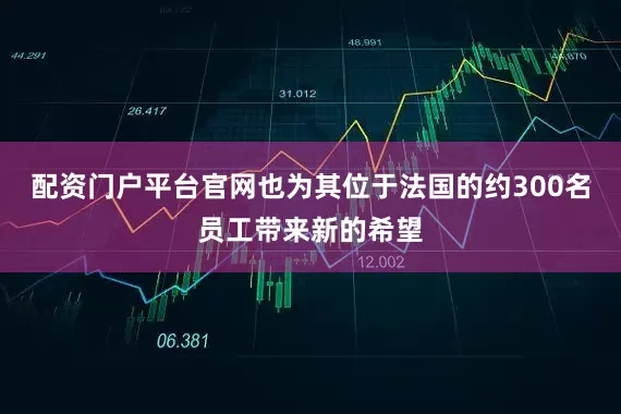 配资门户平台官网也为其位于法国的约300名员工带来新的希望