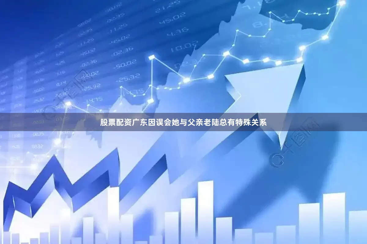 股票配资广东因误会她与父亲老陆总有特殊关系
