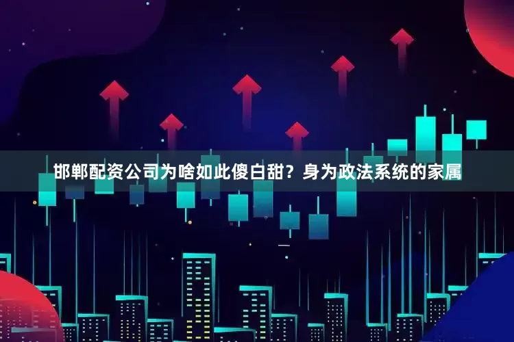 邯郸配资公司为啥如此傻白甜？身为政法系统的家属