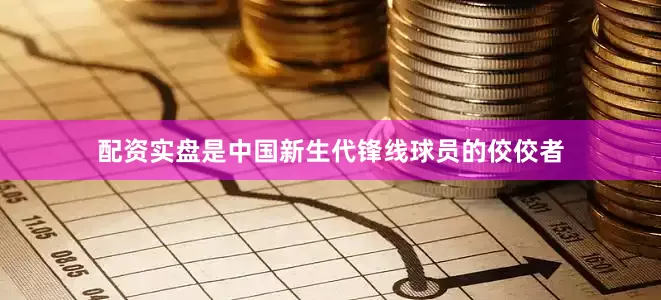配资实盘是中国新生代锋线球员的佼佼者