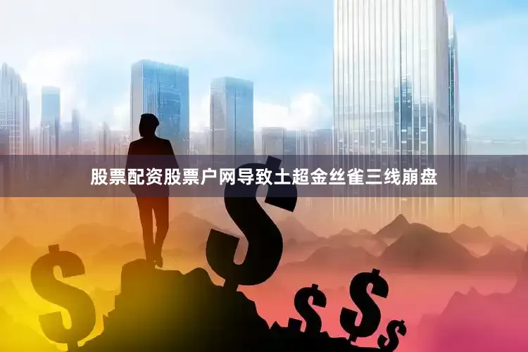 股票配资股票户网导致土超金丝雀三线崩盘