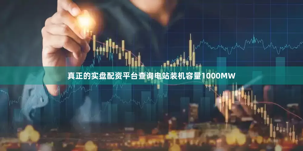真正的实盘配资平台查询电站装机容量1000MW