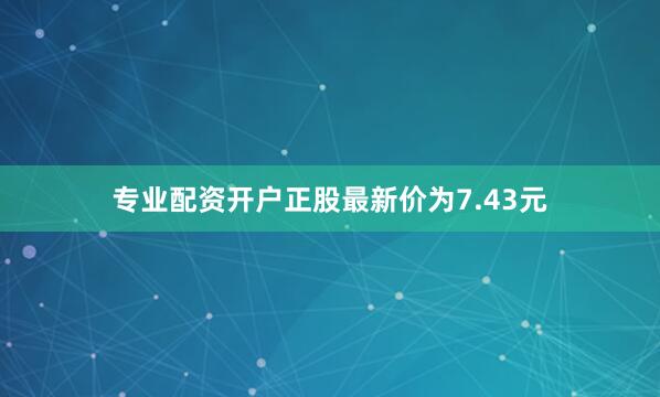 专业配资开户正股最新价为7.43元