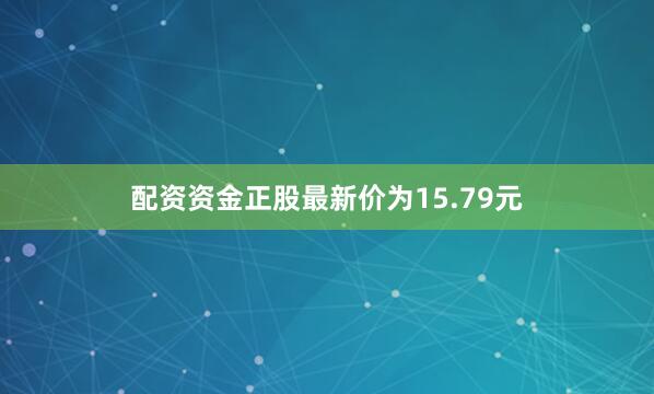 配资资金正股最新价为15.79元