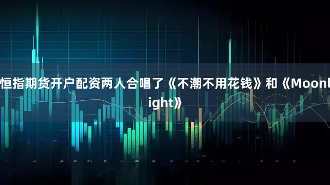 恒指期货开户配资两人合唱了《不潮不用花钱》和《Moonlight》