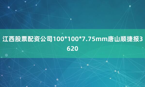 江西股票配资公司100*100*7.75mm唐山顺捷报3620