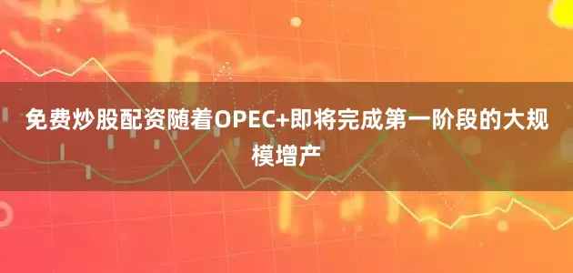 免费炒股配资随着OPEC+即将完成第一阶段的大规模增产
