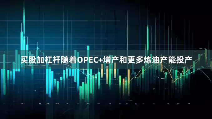 买股加杠杆随着OPEC+增产和更多炼油产能投产