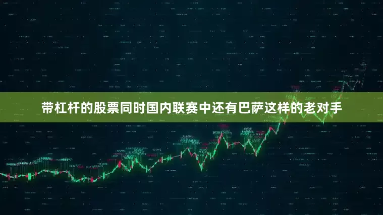 带杠杆的股票同时国内联赛中还有巴萨这样的老对手