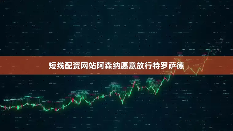 短线配资网站阿森纳愿意放行特罗萨德