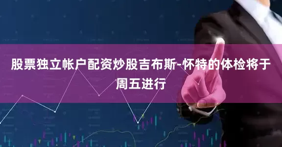 股票独立帐户配资炒股吉布斯-怀特的体检将于周五进行