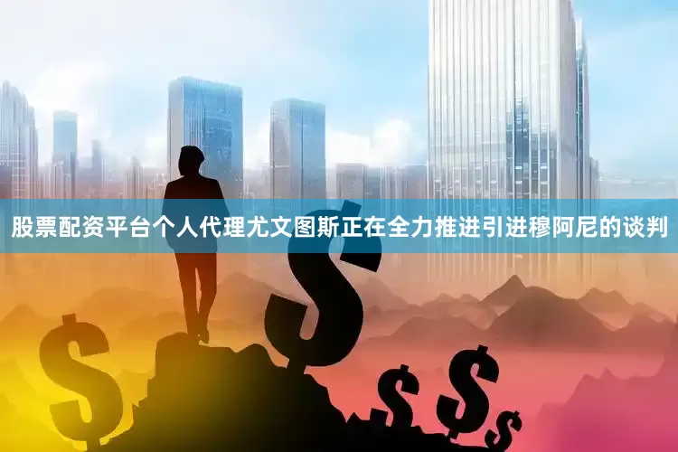 股票配资平台个人代理尤文图斯正在全力推进引进穆阿尼的谈判