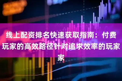 线上配资排名快速获取指南：付费玩家的高效路径针对追求效率的玩家