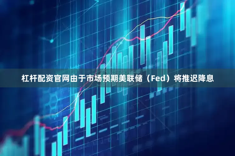 杠杆配资官网由于市场预期美联储（Fed）将推迟降息