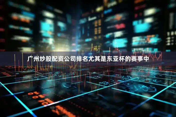 广州炒股配资公司排名尤其是东亚杯的赛事中