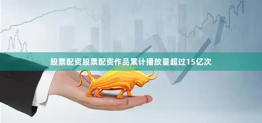 股票配资股票配资作品累计播放量超过15亿次
