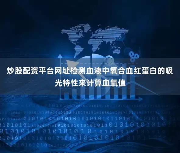 炒股配资平台网址检测血液中氧合血红蛋白的吸光特性来计算血氧值