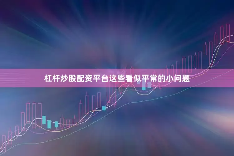 杠杆炒股配资平台这些看似平常的小问题
