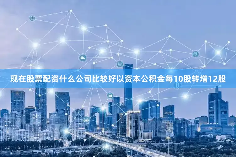 现在股票配资什么公司比较好以资本公积金每10股转增12股
