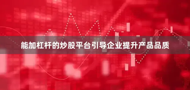 能加杠杆的炒股平台引导企业提升产品品质