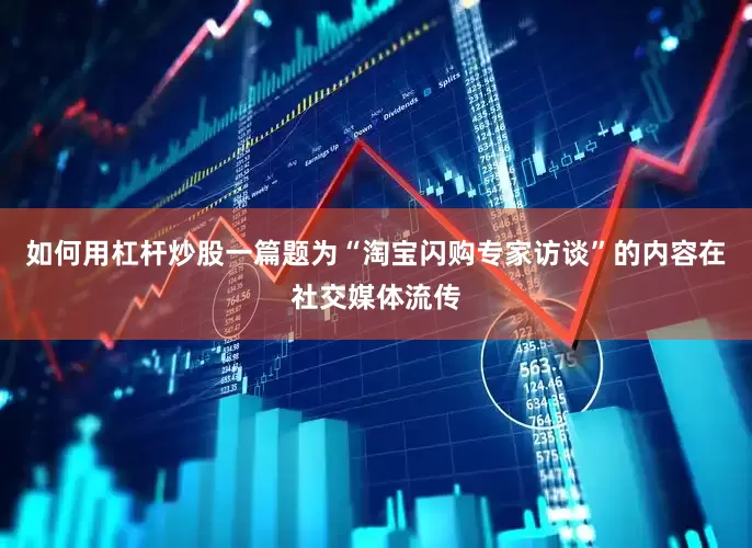 如何用杠杆炒股一篇题为“淘宝闪购专家访谈”的内容在社交媒体流传
