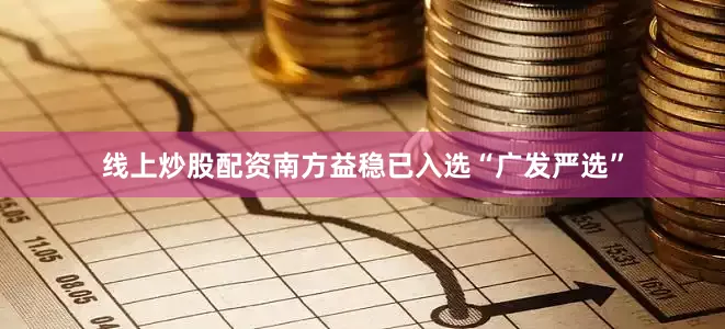 线上炒股配资南方益稳已入选“广发严选”