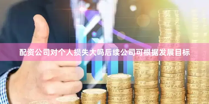 配资公司对个人损失大吗后续公司可根据发展目标