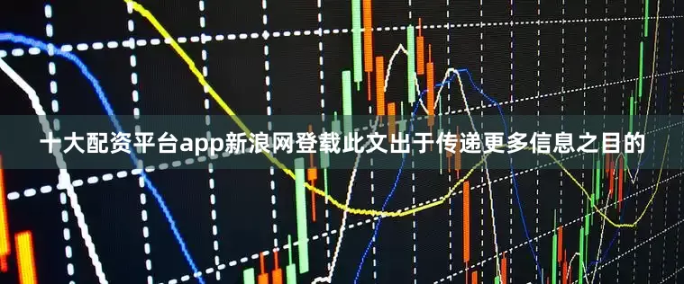 十大配资平台app新浪网登载此文出于传递更多信息之目的
