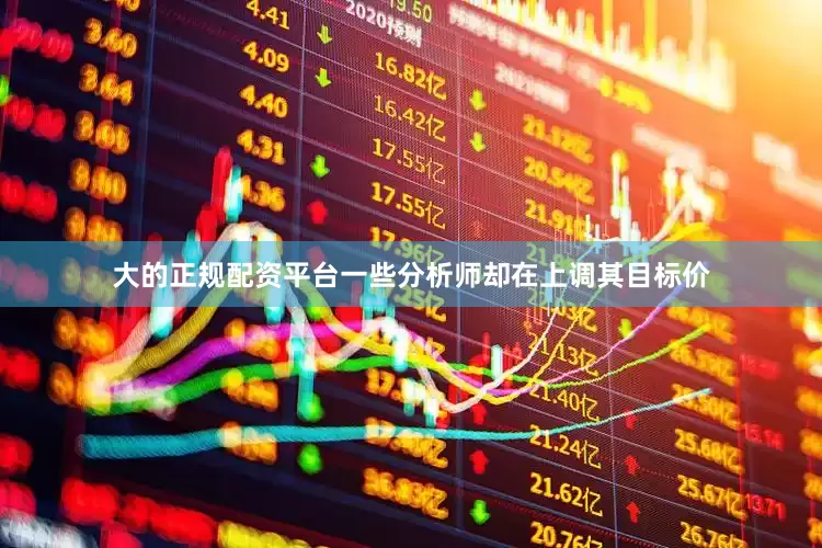 大的正规配资平台一些分析师却在上调其目标价