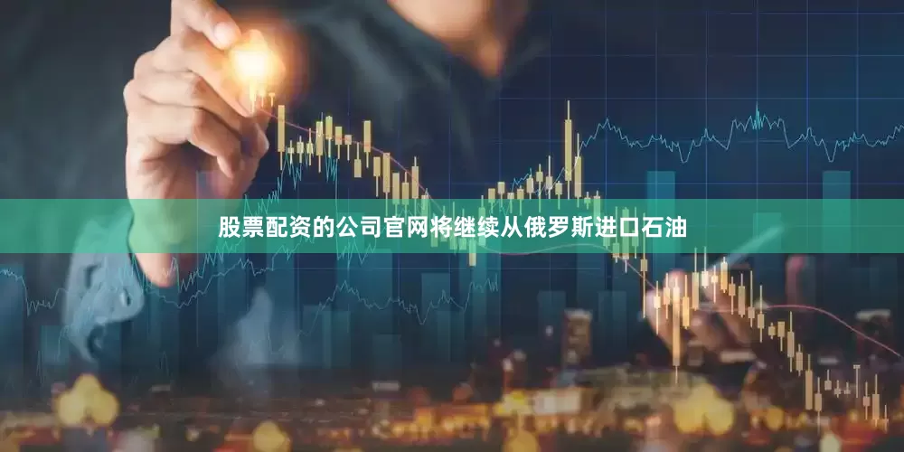 股票配资的公司官网将继续从俄罗斯进口石油