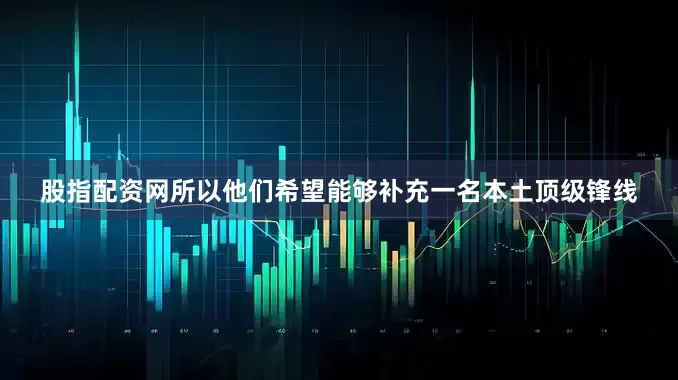 股指配资网所以他们希望能够补充一名本土顶级锋线