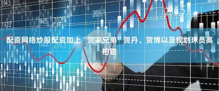配资网络炒股配资加上“贺家兄弟”贺丹、贺博以及规划球员高柏铠