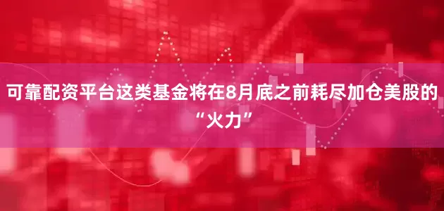 可靠配资平台这类基金将在8月底之前耗尽加仓美股的“火力”