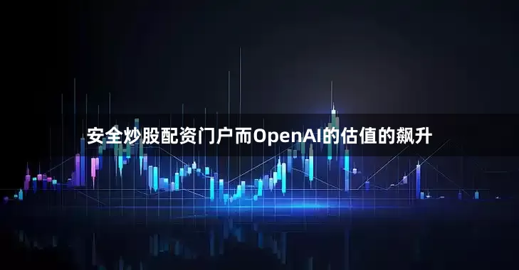 安全炒股配资门户而OpenAI的估值的飙升