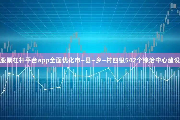 股票杠杆平台app全面优化市—县—乡—村四级542个综治中心建设