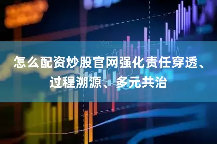 怎么配资炒股官网强化责任穿透、过程溯源、多元共治
